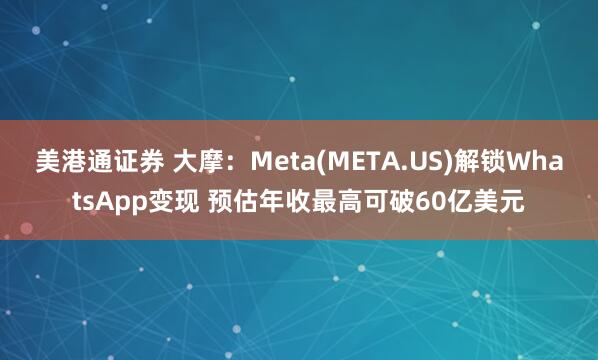 美港通证券 大摩：Meta(META.US)解锁WhatsApp变现 预估年收最高可破60亿美元