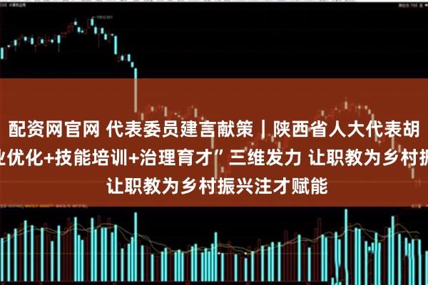 配资网官网 代表委员建言献策｜陕西省人大代表胡歆：以“专业优化+技能培训+治理育才”三维发力 让职教为乡村振兴注才赋能