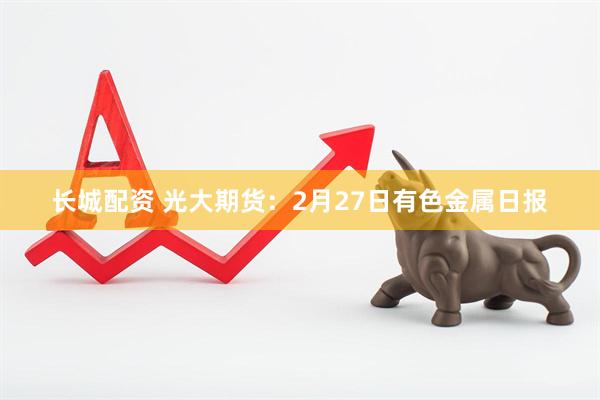 长城配资 光大期货：2月27日有色金属日报